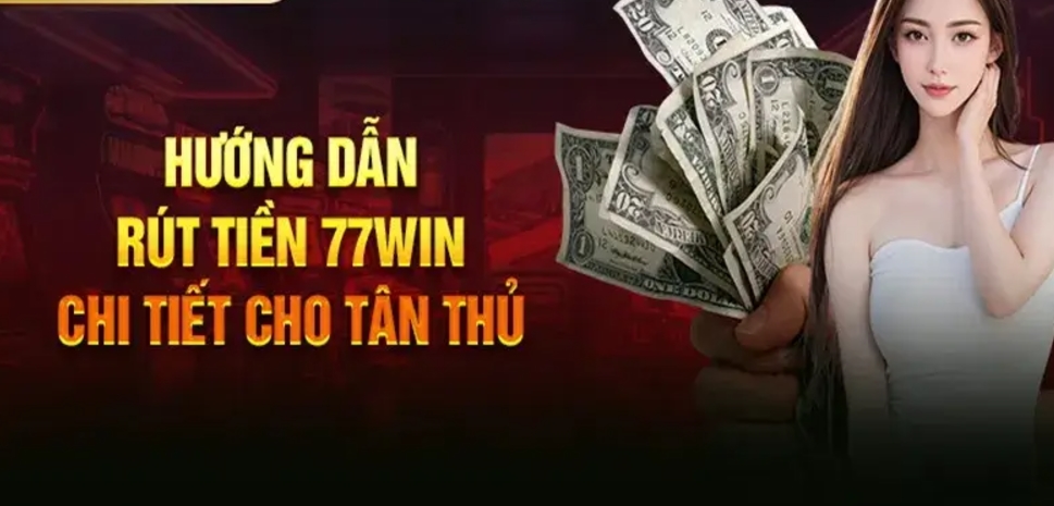 Hướng dẫn chi tiết rút tiền 77win cho người mới 