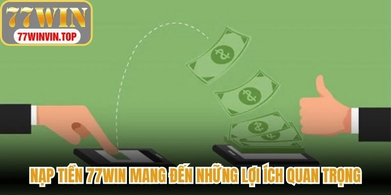 Nạp tiền 77WIN mang đến những lợi ích quan trọng
